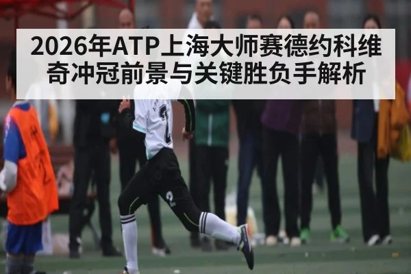 2026年ATP上海大师赛德约科维奇冲冠前景与关键胜负手解析