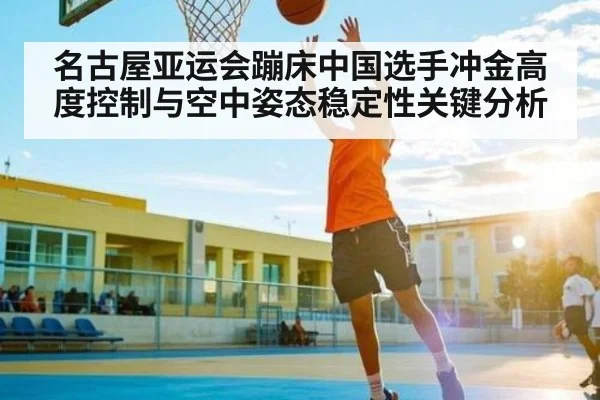 名古屋亚运会蹦床中国选手冲金高度控制与空中姿态稳定性关键分析