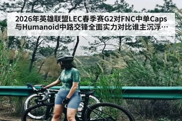 2026年英雄联盟LEC春季赛G2对FNC中单Caps与Humanoid中路交锋全面实力对比谁主沉浮分析