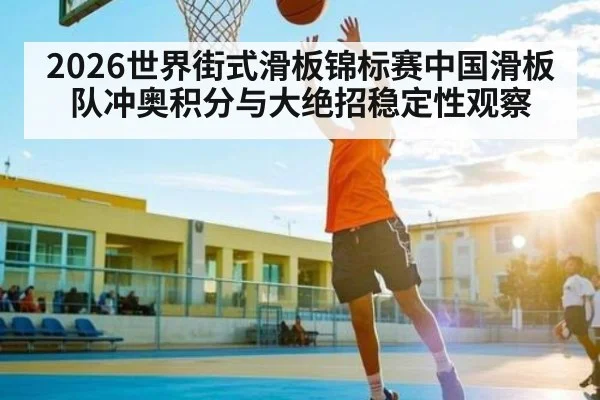 2026世界街式滑板锦标赛中国滑板队冲奥积分与大绝招稳定性观察