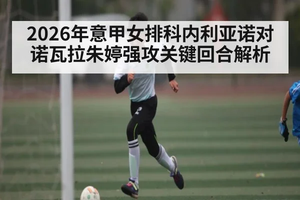 2026年意甲女排科内利亚诺对诺瓦拉朱婷强攻关键回合解析